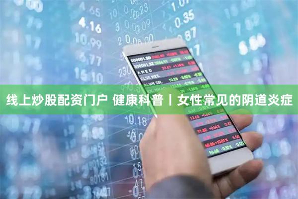 线上炒股配资门户 健康科普丨女性常见的阴道炎症