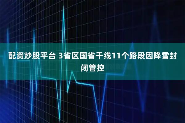 配资炒股平台 3省区国省干线11个路段因降雪封闭管控