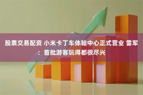 股票交易配资 小米卡丁车体验中心正式营业 雷军：首批游客玩得都很尽兴
