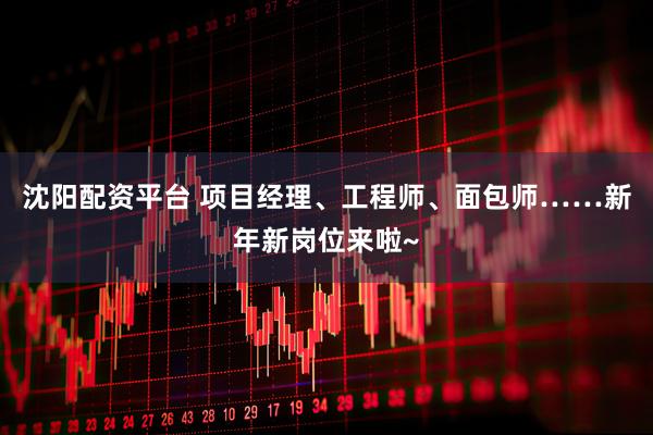 沈阳配资平台 项目经理、工程师、面包师……新年新岗位来啦~