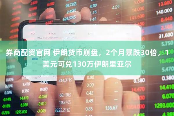 券商配资官网 伊朗货币崩盘，2个月暴跌30倍，1美元可兑130万伊朗里亚尔