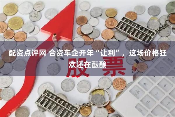 配资点评网 合资车企开年“让利”，这场价格狂欢还在酝酿