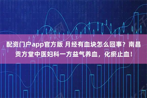 配资门户app官方版 月经有血块怎么回事？南昌贡方堂中医妇科一方益气养血，化瘀止血！