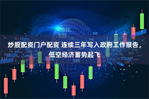 炒股配资门户配资 连续三年写入政府工作报告，低空经济蓄势起飞