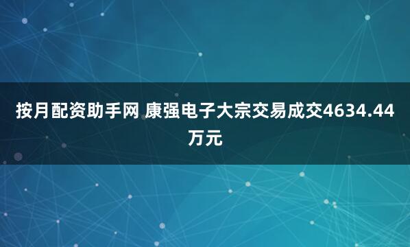 按月配资助手网 康强电子大宗交易成交4634.44万元