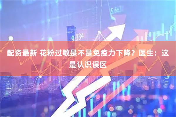 配资最新 花粉过敏是不是免疫力下降？医生：这是认识误区