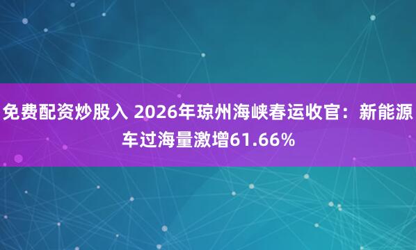免费配资炒股入 2026年琼州海峡春运收官：新能源车过海量激增61.66%