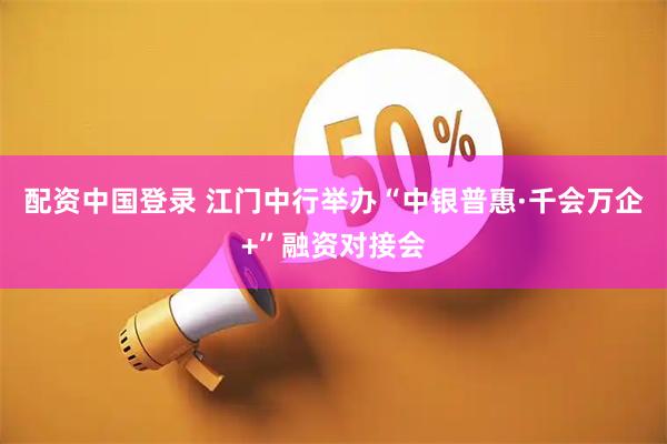 配资中国登录 江门中行举办“中银普惠·千会万企+”融资对接会