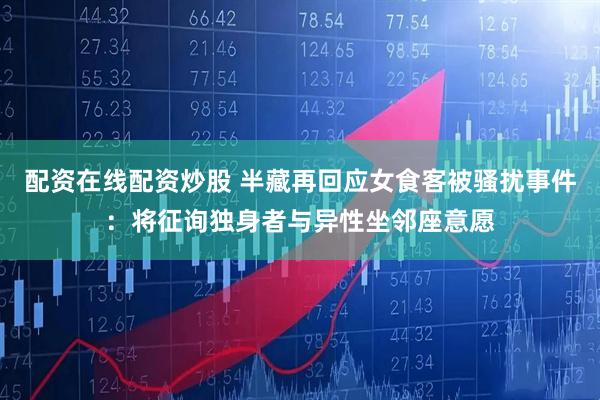 配资在线配资炒股 半藏再回应女食客被骚扰事件：将征询独身者与异性坐邻座意愿
