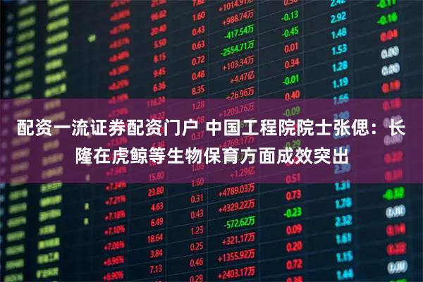 配资一流证券配资门户 中国工程院院士张偲：长隆在虎鲸等生物保育方面成效突出