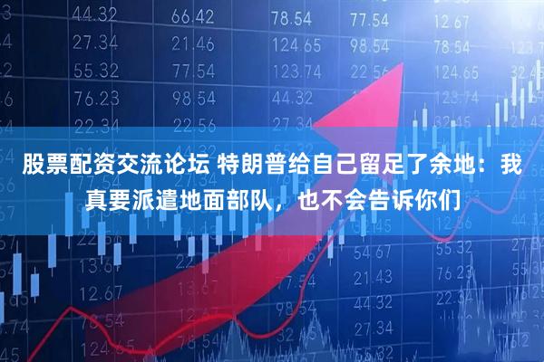 股票配资交流论坛 特朗普给自己留足了余地：我真要派遣地面部队，也不会告诉你们