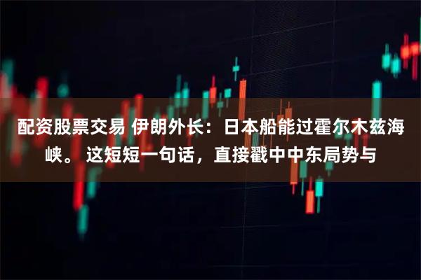 配资股票交易 伊朗外长：日本船能过霍尔木兹海峡。 这短短一句话，直接戳中中东局势与