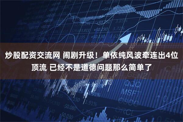 炒股配资交流网 闹剧升级！单依纯风波牵连出4位顶流 已经不是道德问题那么简单了