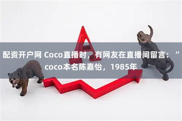 配资开户网 Coco直播时，有网友在直播间留言：“coco本名陈嘉怡，1985年