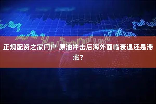 正规配资之家门户 原油冲击后海外面临衰退还是滞涨？