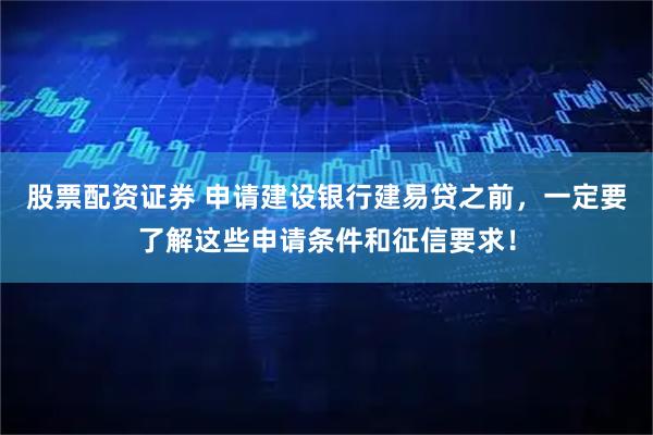 股票配资证券 申请建设银行建易贷之前，一定要了解这些申请条件和征信要求！