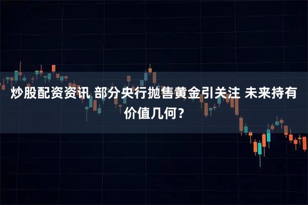 炒股配资资讯 部分央行抛售黄金引关注 未来持有价值几何？