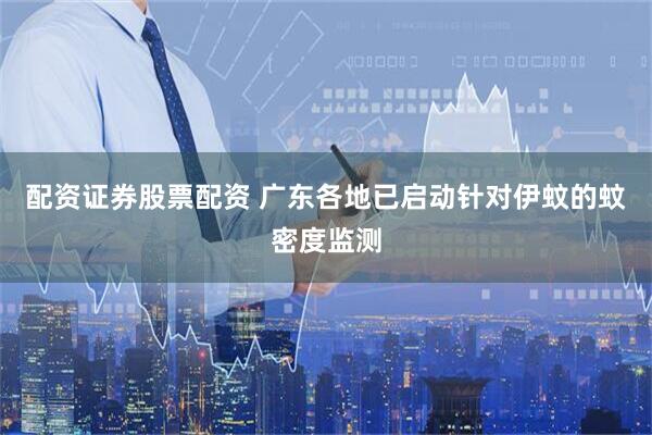 配资证券股票配资 广东各地已启动针对伊蚊的蚊密度监测