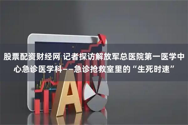股票配资财经网 记者探访解放军总医院第一医学中心急诊医学科——急诊抢救室里的“生死时速”