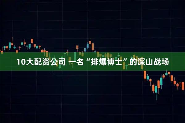10大配资公司 一名“排爆博士”的深山战场
