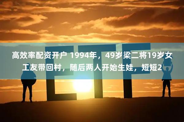 高效率配资开户 1994年，49岁梁二将19岁女工友带回村，随后两人开始生娃，短短2