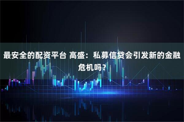 最安全的配资平台 高盛：私募信贷会引发新的金融危机吗？
