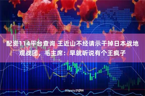 配资114平台查询 王近山不经请示干掉日本战地观战团，毛主席：早就听说有个王疯子