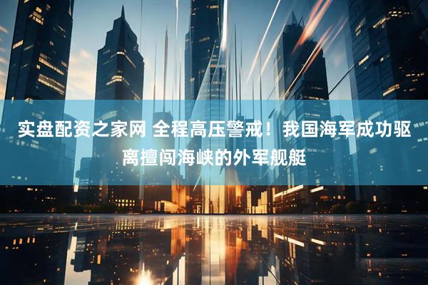 实盘配资之家网 全程高压警戒！我国海军成功驱离擅闯海峡的外军舰艇