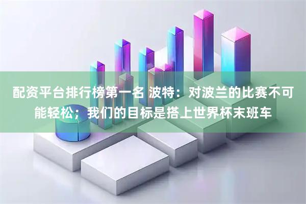 配资平台排行榜第一名 波特：对波兰的比赛不可能轻松；我们的目标是搭上世界杯末班车