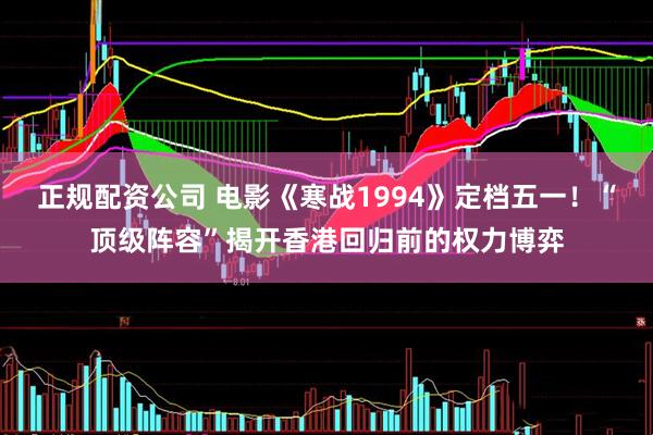 正规配资公司 电影《寒战1994》定档五一！“顶级阵容”揭开香港回归前的权力博弈