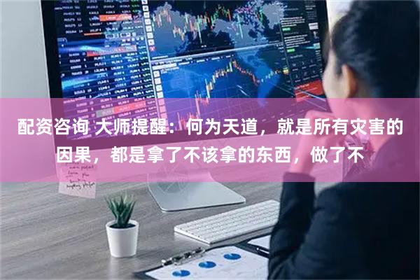 配资咨询 大师提醒：何为天道，就是所有灾害的因果，都是拿了不该拿的东西，做了不
