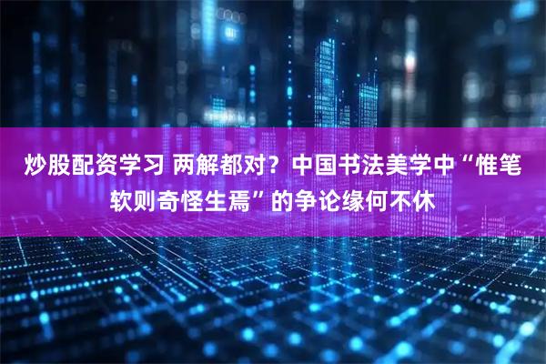 炒股配资学习 两解都对？中国书法美学中“惟笔软则奇怪生焉”的争论缘何不休