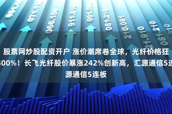 股票网炒股配资开户 涨价潮席卷全球，光纤价格狂飙400%！长飞光纤股价暴涨242%创新高，汇源通信5连板