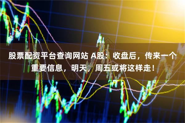 股票配资平台查询网站 A股：收盘后，传来一个重要信息，明天，周五或将这样走！