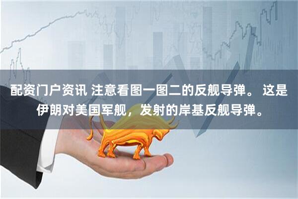 配资门户资讯 注意看图一图二的反舰导弹。 这是伊朗对美国军舰，发射的岸基反舰导弹。