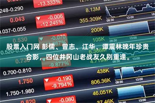 股票入门网 彭儒、曾志、江华、谭震林晚年珍贵合影，四位井冈山老战友久别重逢。