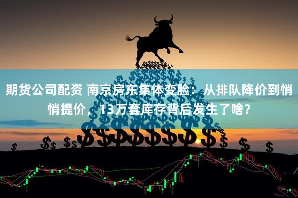 期货公司配资 南京房东集体变脸：从排队降价到悄悄提价，13万套库存背后发生了啥？