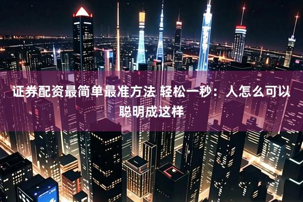 证券配资最简单最准方法 轻松一秒：人怎么可以聪明成这样
