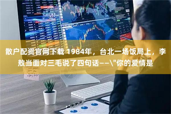 散户配资官网下载 1984年，台北一场饭局上，李敖当面对三毛说了四句话——