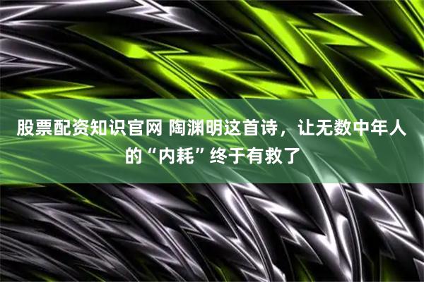 股票配资知识官网 陶渊明这首诗，让无数中年人的“内耗”终于有救了