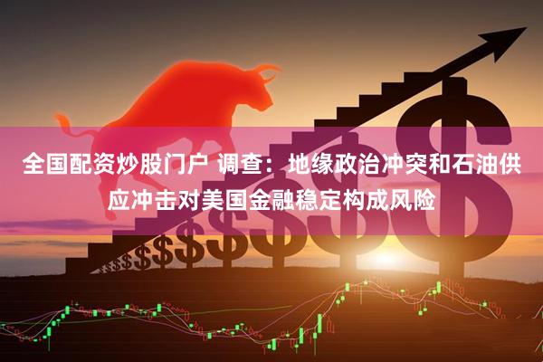 全国配资炒股门户 调查：地缘政治冲突和石油供应冲击对美国金融稳定构成风险
