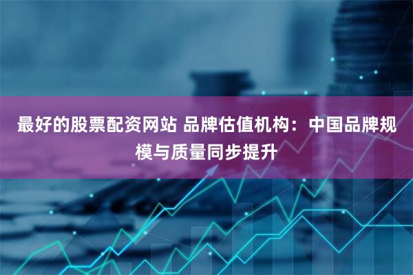 最好的股票配资网站 品牌估值机构：中国品牌规模与质量同步提升