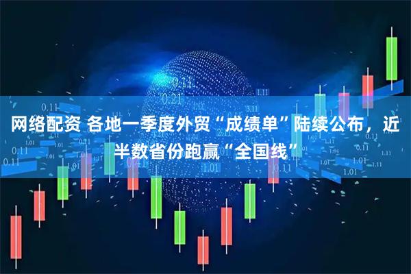 网络配资 各地一季度外贸“成绩单”陆续公布,近半数省份跑赢“全国线”